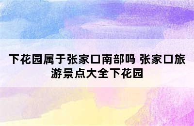 下花园属于张家口南部吗 张家口旅游景点大全下花园